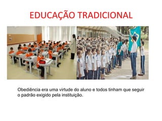 EDUCAÇÃO TRADICIONAL
Obediência era uma virtude do aluno e todos tinham que seguir
o padrão exigido pela instituição.
 