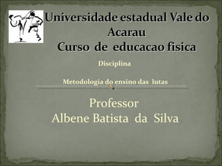 Disciplina
Metodologia do ensino das lutas
Professor
Albene Batista da Silva
 