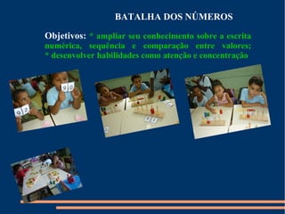 BATALHA DOS NÚMEROS 
Objetivos: * ampliar seu conhecimento sobre a escrita 
numérica, sequência e comparação entre valores; 
* desenvolver habilidades como atenção e concentração 
 