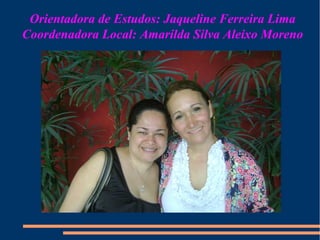 Orientadora de Estudos: Jaqueline Ferreira Lima 
Coordenadora Local: Amarilda Silva Aleixo Moreno 
 