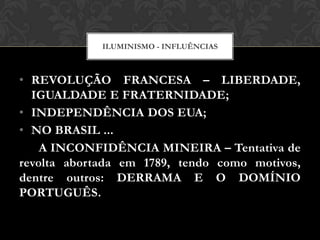 • REVOLUÇÃO FRANCESA – LIBERDADE,
IGUALDADE E FRATERNIDADE;
• INDEPENDÊNCIA DOS EUA;
• NO BRASIL ...
A INCONFIDÊNCIA MINEIRA – Tentativa de
revolta abortada em 1789, tendo como motivos,
dentre outros: DERRAMA E O DOMÍNIO
PORTUGUÊS.
ILUMINISMO - INFLUÊNCIAS
 