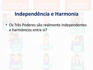 Independência e Harmonia
• Os Três Poderes são realmente independentes
e harmônicos entre si?
 