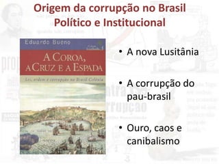 • A nova Lusitânia
• A corrupção do
pau-brasil
• Ouro, caos e
canibalismo
Origem da corrupção no Brasil
Político e Institucional
 