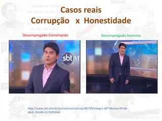 Casos reais
Corrupção x Honestidade
http://www.sbt.com.br/jornalismo/noticias/40729/integra-SBT-Manha-09-de-
abril-.html#.U122bPldXAl
Desempregado Corrompido Desempregado Honesto
 