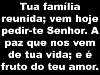 Tua família
reunida; vem hoje
pedir-te Senhor. A
paz que nos vem
de tua vida; e é
fruto do teu amor.

 