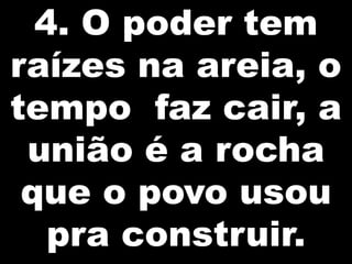 4. O poder tem
raízes na areia, o
tempo faz cair, a
união é a rocha
que o povo usou
pra construir.

 