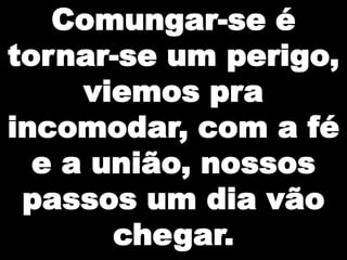 Comungar-se é
tornar-se um perigo,
viemos pra
incomodar, com a fé
e a união, nossos
passos um dia vão
chegar.

 