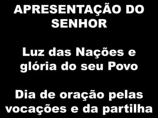 APRESENTAÇÃO DO
SENHOR
Luz das Nações e
glória do seu Povo

Dia de oração pelas
vocações e da partilha

 
