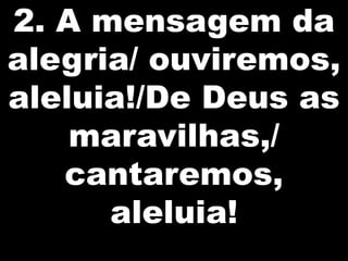 2. A mensagem da
alegria/ ouviremos,
aleluia!/De Deus as
maravilhas,/
cantaremos,
aleluia!

 