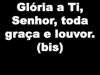 Glória a Ti,
Senhor, toda
graça e louvor.
(bis)

 