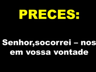 PRECES:

Senhor,socorrei – nos
em vossa vontade

 
