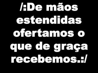 /:De mãos
estendidas
ofertamos o
que de graça
recebemos.:/

 