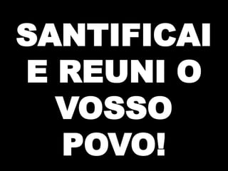 SANTIFICAI
E REUNI O
VOSSO
POVO!

 