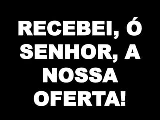 RECEBEI, Ó
SENHOR, A
NOSSA
OFERTA!

 