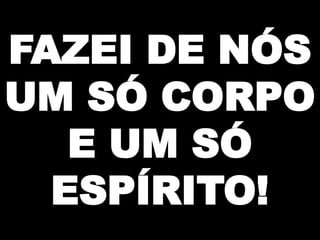 FAZEI DE NÓS
UM SÓ CORPO
E UM SÓ
ESPÍRITO!

 