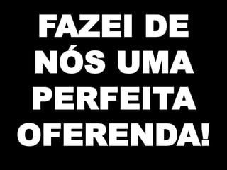 FAZEI DE
NÓS UMA
PERFEITA
OFERENDA!

 