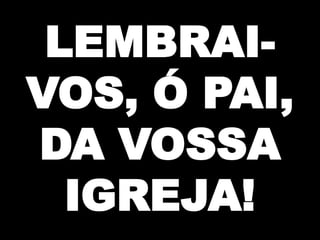 LEMBRAIVOS, Ó PAI,
DA VOSSA
IGREJA!

 
