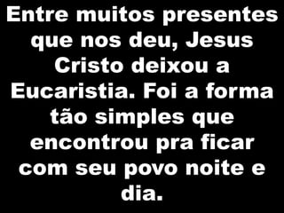Entre muitos presentes
que nos deu, Jesus
Cristo deixou a
Eucaristia. Foi a forma
tão simples que
encontrou pra ficar
com seu povo noite e
dia.

 