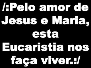 /:Pelo amor de
Jesus e Maria,
esta
Eucaristia nos
faça viver.:/

 