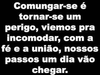 Comungar-se é
tornar-se um
perigo, viemos pra
incomodar, com a
fé e a união, nossos
passos um dia vão
chegar.

 