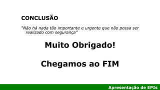Apresentação de EPIs
“Não há nada tão importante e urgente que não possa ser
realizado com segurança”
CONCLUSÃO
Muito Obrigado!
Chegamos ao FIM
 