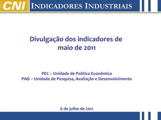Divulgação dos indicadores de  maio de 2011 PEC – Unidade de Política Econômica PAD – Unidade de Pesquisa, Avaliação e Desenvolvimento 6 de julho de 2011 