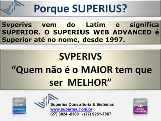 Svperivs vem do Latim e significa
SUPERIOR. O SUPERIUS WEB ADVANCED é
Superior até no nome, desde 1997.
SVPERIVS
“Quem não é o MAIOR tem que
ser MELHOR”
Porque SUPERIUS?
Superius Consultoria & Sistemas
www.superius.com.br
(27) 3024 -6360 - (27) 9261-7867
 