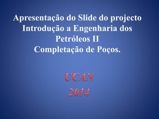 Apresentação do Slide do projecto 
Introdução a Engenharia dos 
Petróleos II 
Completação de Poços. 
 
