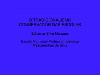 
      
       
       
       
       O TRADICIONALISMO CONSERVADOR DAS ESCOLAS 
       
       Edilamar Silva Marques 
       
       Escola Municipal Professor Ildefonso Mascarenhas da Silva 
       
      
     
