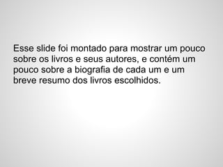 Esse slide foi montado para mostrar um pouco
sobre os livros e seus autores, e contém um
pouco sobre a biografia de cada um e um
breve resumo dos livros escolhidos.
 