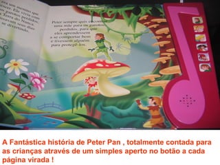 A Fantástica história de Peter Pan , totalmente contada para
as crianças através de um simples aperto no botão a cada
página virada !
 