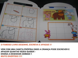 O FAMOSO LIVRO DESENHE, ESCREVA E APAGUE !!!
VEM COM UMA CANETA PRÓPRIA ONDE A CRIANÇA PODE ESCREVER E
APAGAR QUANTAS VEZES QUISER !
ENSINA A DESENHAR ANIMAIS !!
MUITO DIVERTIDO !!!!!
 