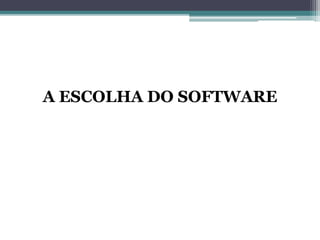 A ESCOLHA DO SOFTWARE
 