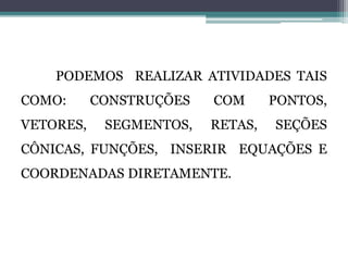 PODEMOS REALIZAR ATIVIDADES TAIS
COMO: CONSTRUÇÕES COM PONTOS,
VETORES, SEGMENTOS, RETAS, SEÇÕES
CÔNICAS, FUNÇÕES, INSERIR EQUAÇÕES E
COORDENADAS DIRETAMENTE.
 