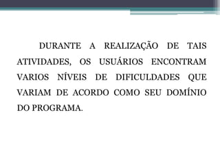DURANTE A REALIZAÇÃO DE TAIS
ATIVIDADES, OS USUÁRIOS ENCONTRAM
VARIOS NÍVEIS DE DIFICULDADES QUE
VARIAM DE ACORDO COMO SEU DOMÍNIO
DO PROGRAMA.
 