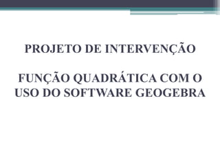 PROJETO DE INTERVENÇÃO
FUNÇÃO QUADRÁTICA COM O
USO DO SOFTWARE GEOGEBRA
 