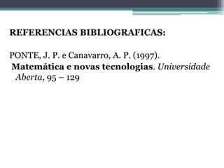 REFERENCIAS BIBLIOGRAFICAS:
PONTE, J. P. e Canavarro, A. P. (1997).
Matemática e novas tecnologias. Universidade
Aberta, 95 – 129
 