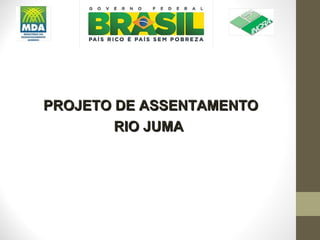 PROJETO DE ASSENTAMENTO
        RIO JUMA
 