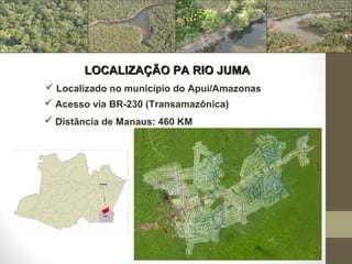 LOCALIZAÇÃO PA RIO JUMA
 Localizado no município do Apuí/Amazonas
 Acesso via BR-230 (Transamazônica)
 Distância de Manaus: 460 KM
 