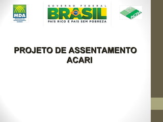 PROJETO DE ASSENTAMENTO
          ACARI
 