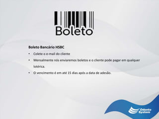 Boleto Bancário HSBC
• Colete o e-mail do cliente
• Mensalmente nós enviaremos boletos e o cliente pode pagar em qualquer
lotérica.
• O vencimento é em até 15 dias após a data de adesão.
 