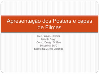 De : Fábio L.Oliveira
Isabela Diogo
Curso: Design Gráfico
Disciplina: DVC
Escola EB.2.3 de Vialonga
Apresentação dos Posters e capas
de Filmes
 