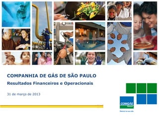 1
COMPANHIA DE GÁS DE SÃO PAULO
Resultados Financeiros e Operacionais
31 de março de 2013
 
