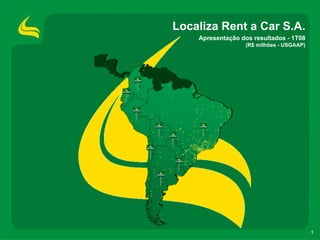 Localiza Rent a Car S.A.
    Apresentação dos resultados - 1T08
                  (R$ milhões - USGAAP)




                                          1
 