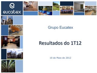 Resultados do 1T12
Grupo Eucatex
10 de Maio de 2012
 