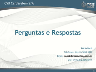 CSU CardSystem S/A




      Perguntas e Respostas

                                            Décio Burd
                           Telefones: (0xx11) 3030-3821
                     Email: investidorescsu@csu.com.br
                               Site: www.csu.com.br/ri




                                                          16
                                                           16
 