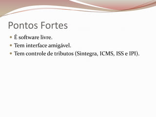 Pontos Fortes
 É software livre.
 Tem interface amigável.
 Tem controle de tributos (Sintegra, ICMS, ISS e IPI).

 