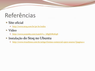 Referências
 Site oficial
 http://www.stoq.com.br/pt-br/index

 Vídeo
 http://www.youtube.com/watch?v=_hBgIhMoKq8

 Instalação do Stoq no Ubuntu
 http://www.vivaolinux.com.br/artigo/Gestao-comercial-open-source/?pagina=1

 