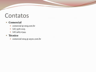 Contatos
 Comercial
 comercial @ stoq.com.br
 (16) 3376-0125
 (16) 9165-0344.

 Técnico
 comercial-stoq @ async.com.br

 
