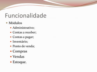 Funcionalidade
 Módulos
 Administrativo;
 Contas a receber;
 Contas a pagar;
 Inventário;
 Ponto de venda;
 Compras
 Vendas
 Estoque.

 